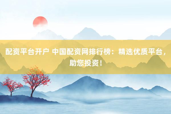 配资平台开户 中国配资网排行榜：精选优质平台，助您投资！