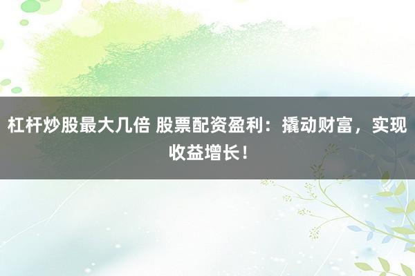 杠杆炒股最大几倍 股票配资盈利：撬动财富，实现收益增长！