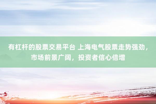 有杠杆的股票交易平台 上海电气股票走势强劲，市场前景广阔，投资者信心倍增