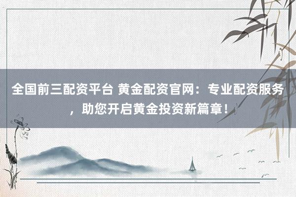 全国前三配资平台 黄金配资官网：专业配资服务，助您开启黄金投资新篇章！