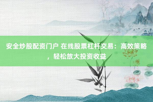 安全炒股配资门户 在线股票杠杆交易：高效策略，轻松放大投资收益