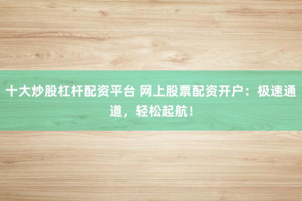 十大炒股杠杆配资平台 网上股票配资开户：极速通道，轻松起航！