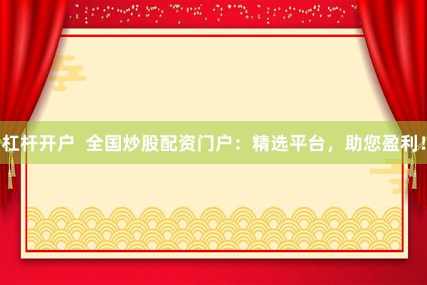 杠杆开户  全国炒股配资门户：精选平台，助您盈利！