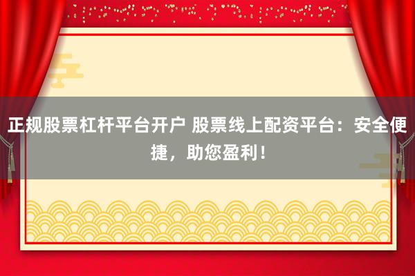 正规股票杠杆平台开户 股票线上配资平台：安全便捷，助您盈利！