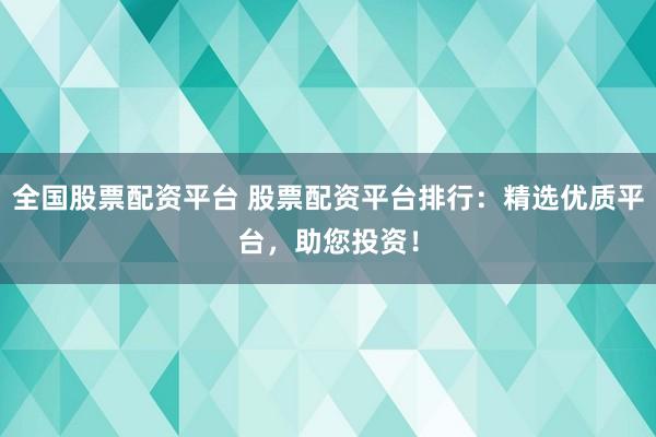 全国股票配资平台 股票配资平台排行：精选优质平台，助您投资！