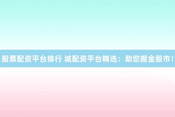 股票配资平台排行 城配资平台精选：助您掘金股市！