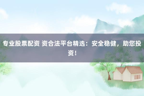 专业股票配资 资合法平台精选：安全稳健，助您投资！