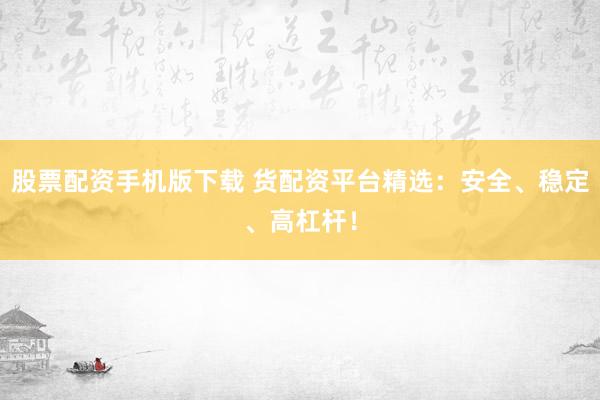 股票配资手机版下载 货配资平台精选：安全、稳定、高杠杆！