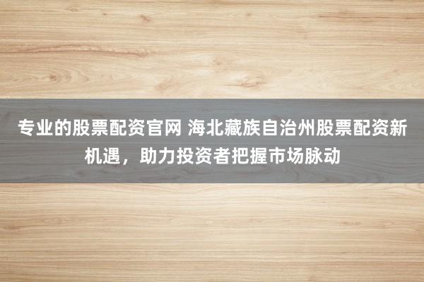 专业的股票配资官网 海北藏族自治州股票配资新机遇，助力投资者把握市场脉动