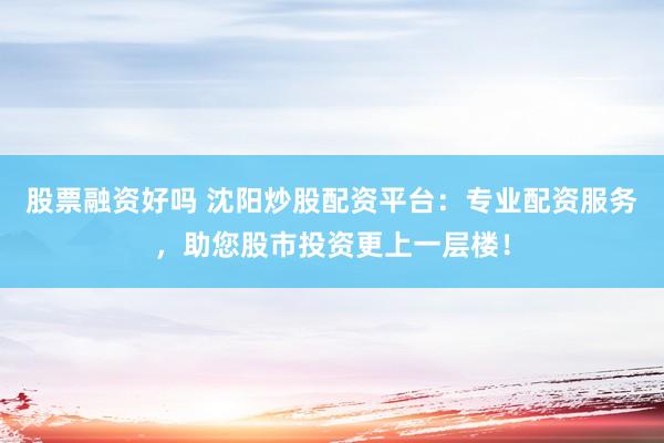 股票融资好吗 沈阳炒股配资平台：专业配资服务，助您股市投资更上一层楼！