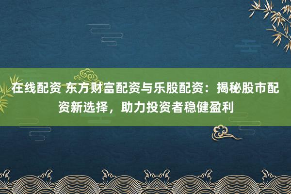 在线配资 东方财富配资与乐股配资：揭秘股市配资新选择，助力投资者稳健盈利