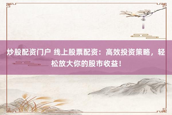 炒股配资门户 线上股票配资：高效投资策略，轻松放大你的股市收益！