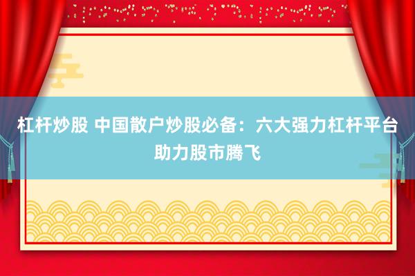 杠杆炒股 中国散户炒股必备：六大强力杠杆平台助力股市腾飞