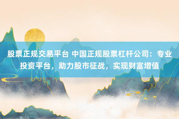股票正规交易平台 中国正规股票杠杆公司：专业投资平台，助力股市征战，实现财富增值