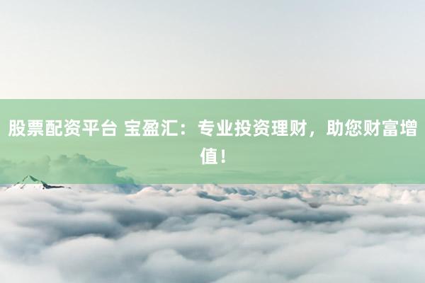 股票配资平台 宝盈汇：专业投资理财，助您财富增值！