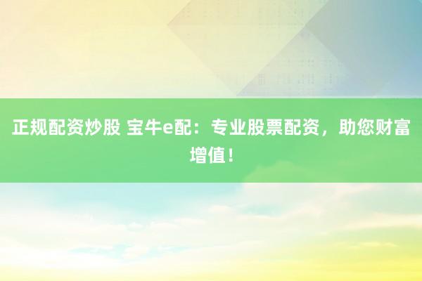正规配资炒股 宝牛e配：专业股票配资，助您财富增值！