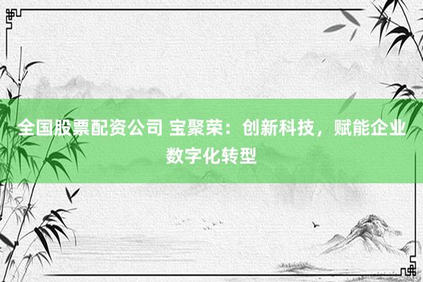 全国股票配资公司 宝聚荣：创新科技，赋能企业数字化转型