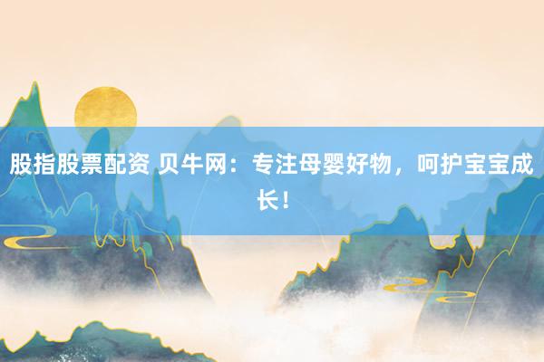 股指股票配资 贝牛网：专注母婴好物，呵护宝宝成长！