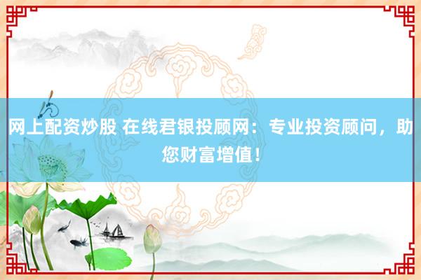 网上配资炒股 在线君银投顾网：专业投资顾问，助您财富增值！