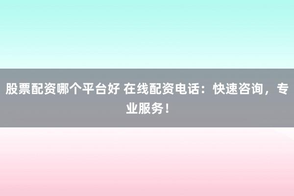 股票配资哪个平台好 在线配资电话：快速咨询，专业服务！