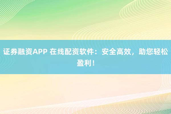 证券融资APP 在线配资软件：安全高效，助您轻松盈利！