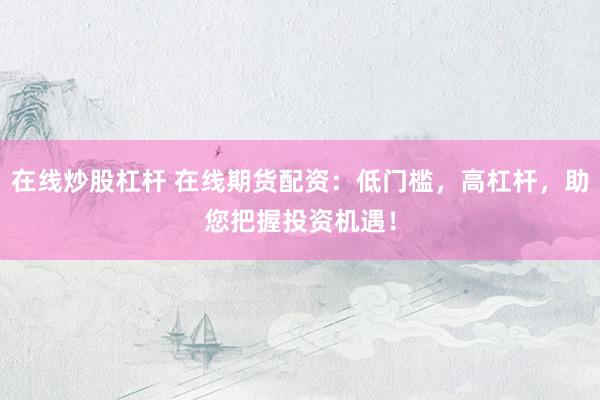 在线炒股杠杆 在线期货配资：低门槛，高杠杆，助您把握投资机遇！