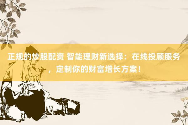 正规的炒股配资 智能理财新选择：在线投顾服务，定制你的财富增长方案！