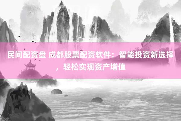 民间配资盘 成都股票配资软件：智能投资新选择，轻松实现资产增值