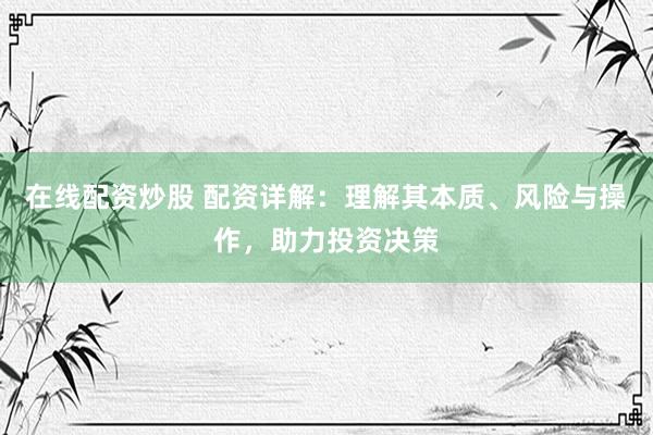 在线配资炒股 配资详解：理解其本质、风险与操作，助力投资决策