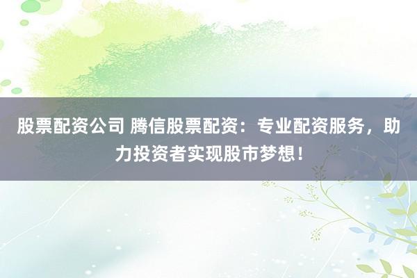 股票配资公司 腾信股票配资：专业配资服务，助力投资者实现股市梦想！