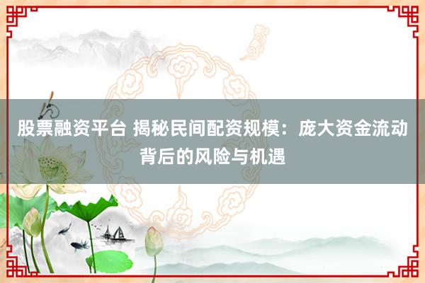 股票融资平台 揭秘民间配资规模：庞大资金流动背后的风险与机遇