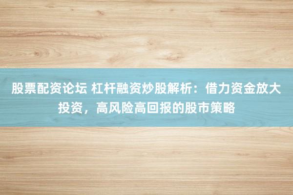 股票配资论坛 杠杆融资炒股解析：借力资金放大投资，高风险高回报的股市策略