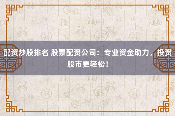 配资炒股排名 股票配资公司：专业资金助力，投资股市更轻松！