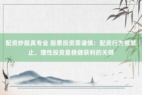 配资炒股真专业 股票投资需谨慎：配资行为被禁止，理性投资是稳健获利的关键