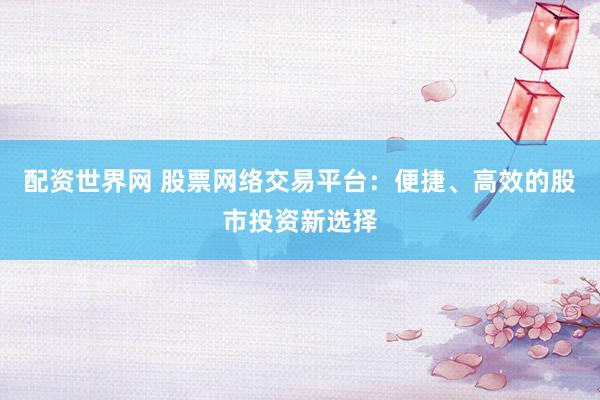 配资世界网 股票网络交易平台：便捷、高效的股市投资新选择