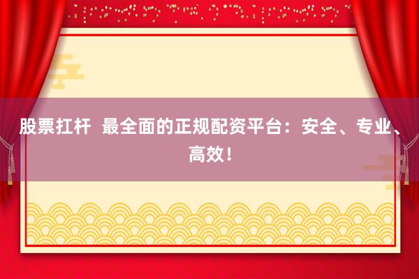 股票扛杆  最全面的正规配资平台：安全、专业、高效！