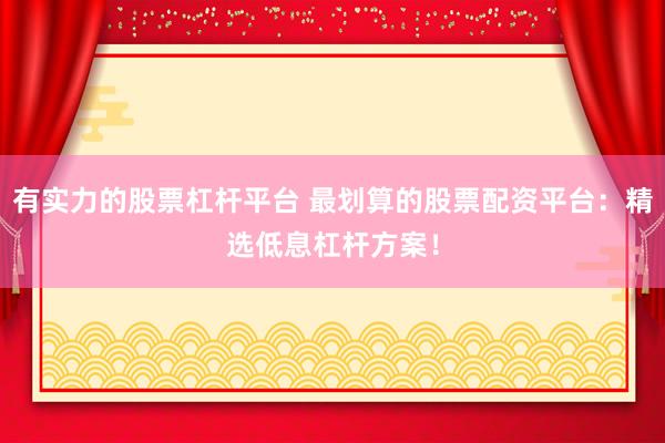 有实力的股票杠杆平台 最划算的股票配资平台：精选低息杠杆方案！