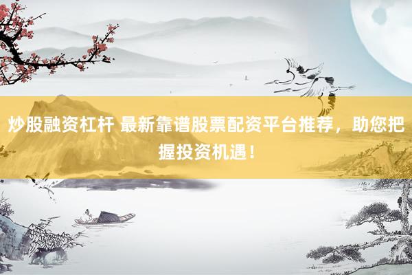 炒股融资杠杆 最新靠谱股票配资平台推荐，助您把握投资机遇！
