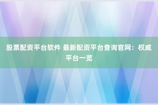 股票配资平台软件 最新配资平台查询官网：权威平台一览