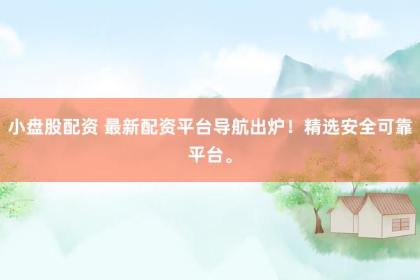 小盘股配资 最新配资平台导航出炉！精选安全可靠平台。