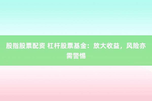 股指股票配资 杠杆股票基金：放大收益，风险亦需警惕