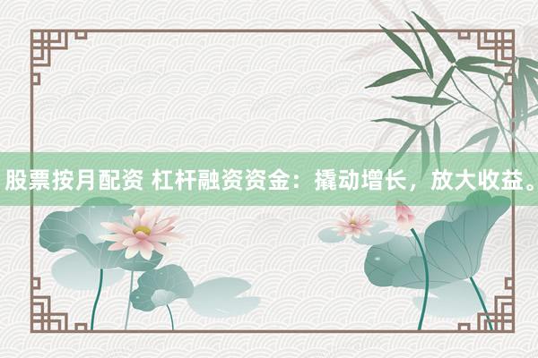 股票按月配资 杠杆融资资金：撬动增长，放大收益。