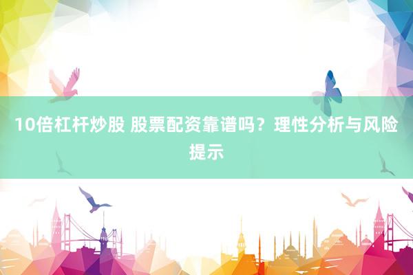 10倍杠杆炒股 股票配资靠谱吗？理性分析与风险提示