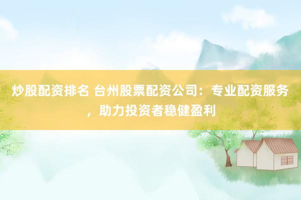 炒股配资排名 台州股票配资公司：专业配资服务，助力投资者稳健盈利