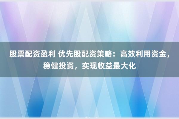 股票配资盈利 优先股配资策略：高效利用资金，稳健投资，实现收益最大化