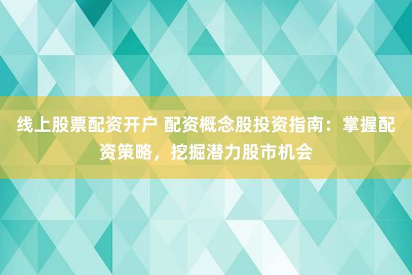 线上股票配资开户 配资概念股投资指南：掌握配资策略，挖掘潜力股市机会
