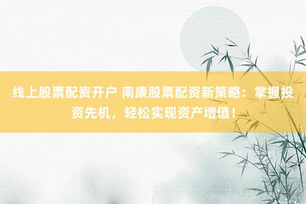 线上股票配资开户 南康股票配资新策略：掌握投资先机，轻松实现资产增值！
