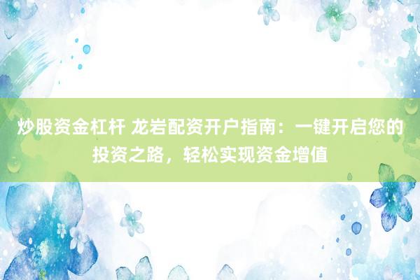 炒股资金杠杆 龙岩配资开户指南：一键开启您的投资之路，轻松实现资金增值
