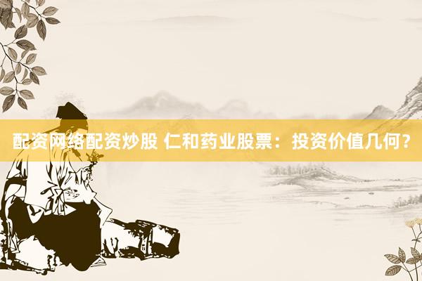 配资网络配资炒股 仁和药业股票：投资价值几何？