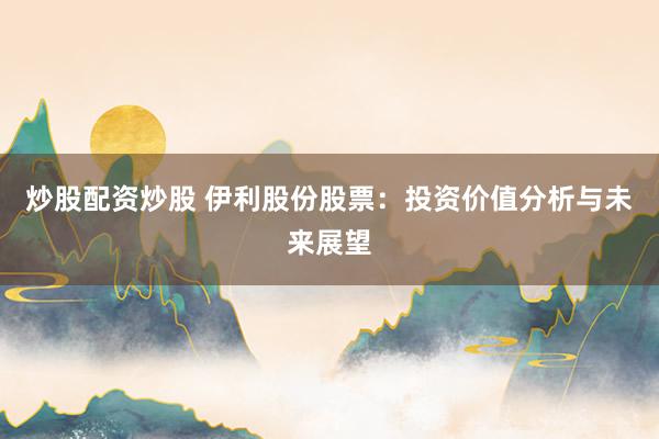 炒股配资炒股 伊利股份股票：投资价值分析与未来展望